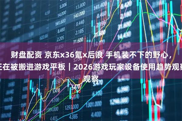 财盘配资 京东x36氪x后浪 手机装不下的野心，正在被搬进游戏平板｜2026游戏玩家设备使用趋势观察