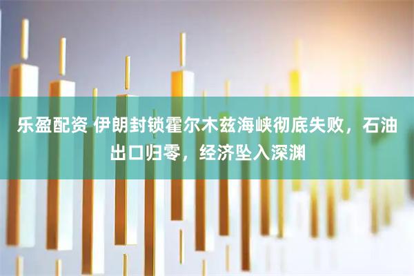 乐盈配资 伊朗封锁霍尔木兹海峡彻底失败，石油出口归零，经济坠入深渊