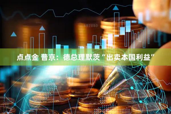 点点金 普京：德总理默茨“出卖本国利益”
